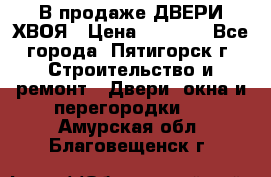  В продаже ДВЕРИ ХВОЯ › Цена ­ 2 300 - Все города, Пятигорск г. Строительство и ремонт » Двери, окна и перегородки   . Амурская обл.,Благовещенск г.